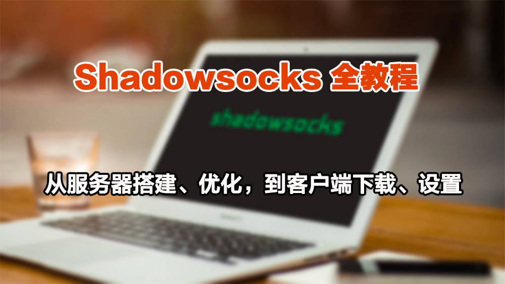 Shadowsocks(影梭)教程:从服务器搭建、优化,到客户端下载、配置